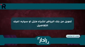 تمويل من بنك الرياض لشراء منزل أو سيارة: اعرف التفاصيل